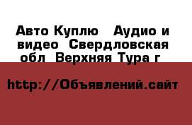 Авто Куплю - Аудио и видео. Свердловская обл.,Верхняя Тура г.